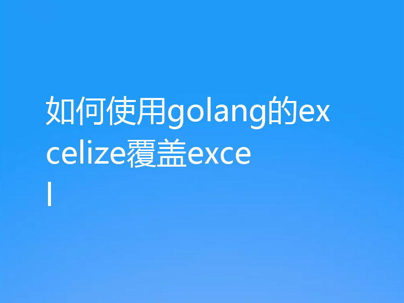 如何使用golang的excelize覆盖excel
