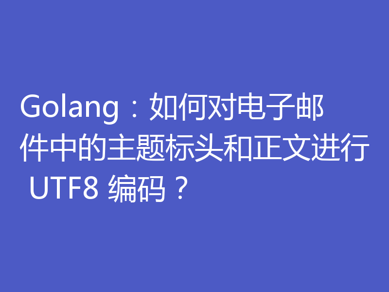 Golang：如何对电子邮件中的主题标头和正文进行 UTF8 编码？