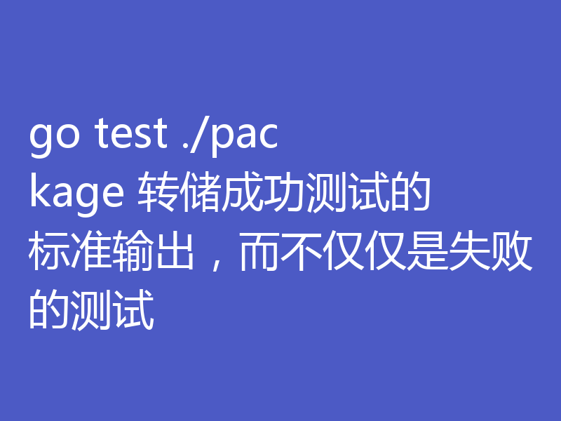 go test ./package 转储成功测试的标准输出，而不仅仅是失败的测试