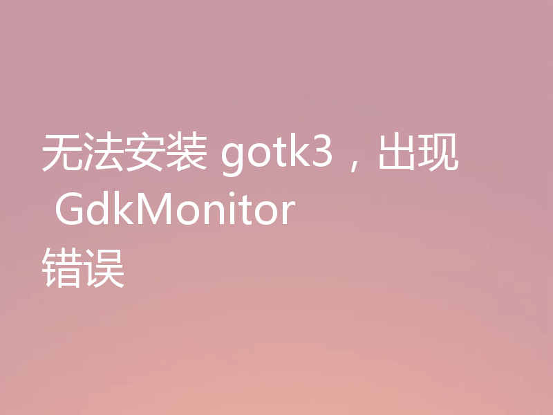 无法安装 gotk3，出现 GdkMonitor 错误