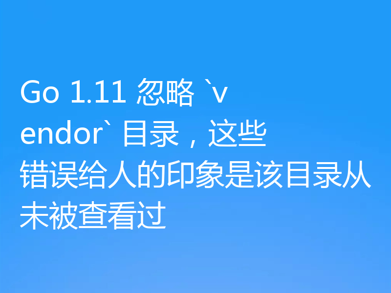 Go 1.11 忽略 `vendor` 目录，这些错误给人的印象是该目录从未被查看过