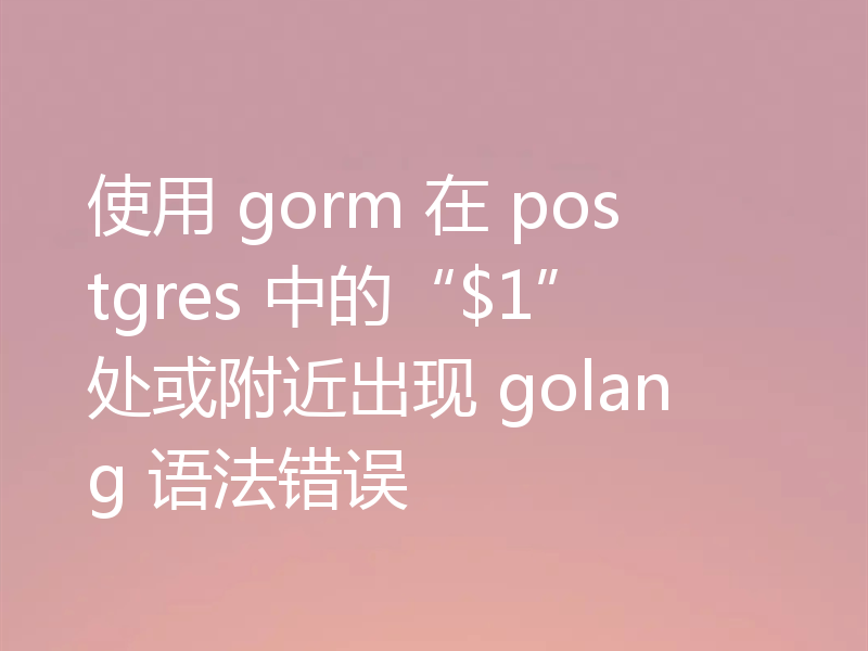 使用 gorm 在 postgres 中的“$1”处或附近出现 golang 语法错误