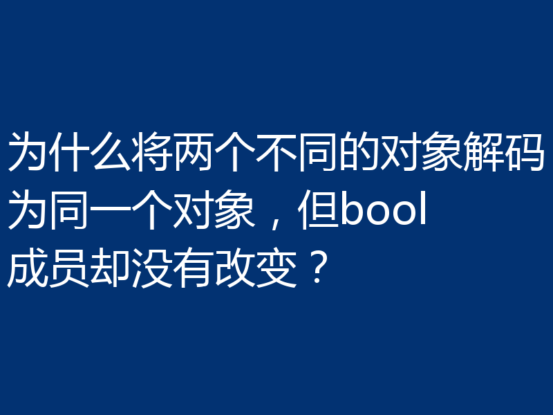 为什么将两个不同的对象解码为同一个对象，但bool成员却没有改变？
