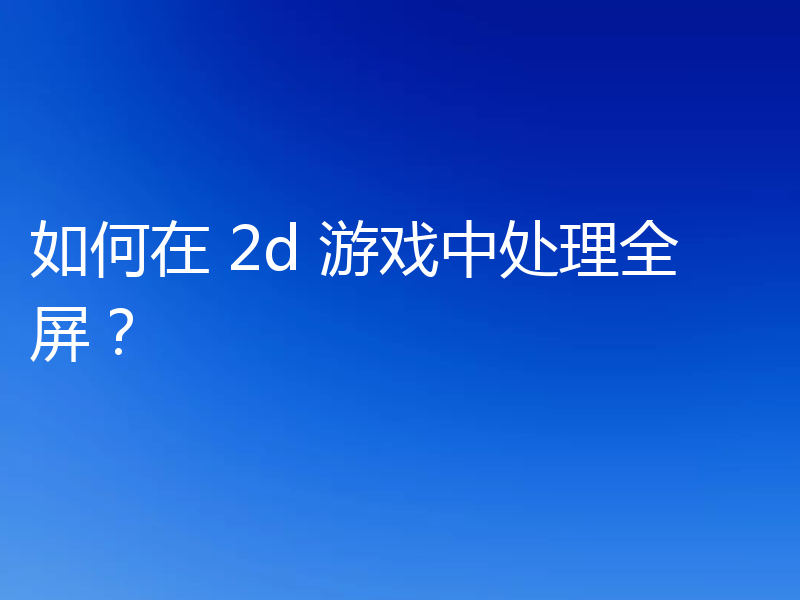如何在 2d 游戏中处理全屏？