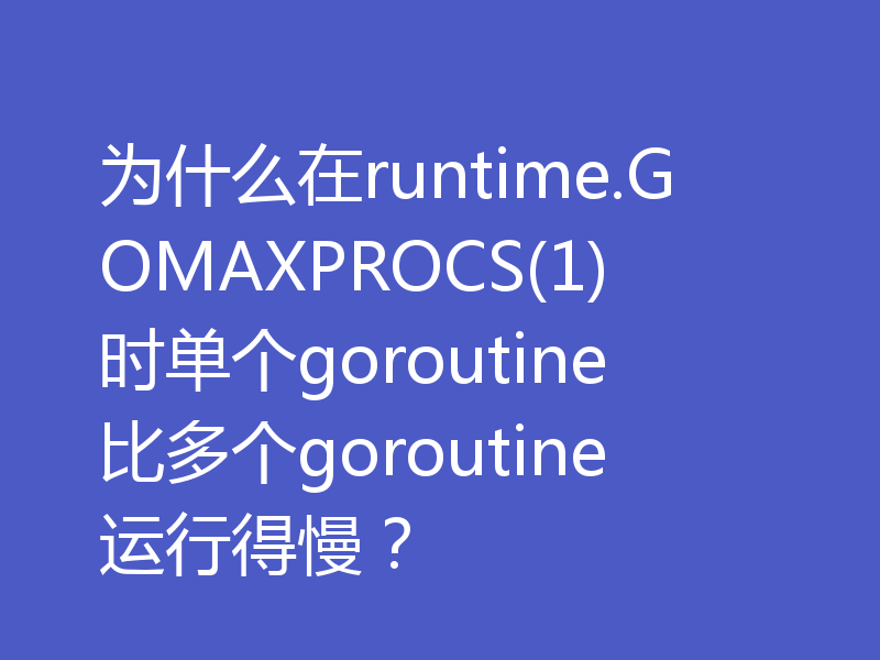 为什么在runtime.GOMAXPROCS(1)时单个goroutine比多个goroutine运行得慢？