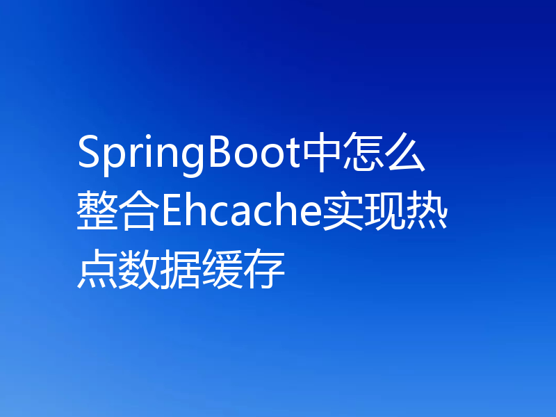 SpringBoot中怎么整合Ehcache实现热点数据缓存