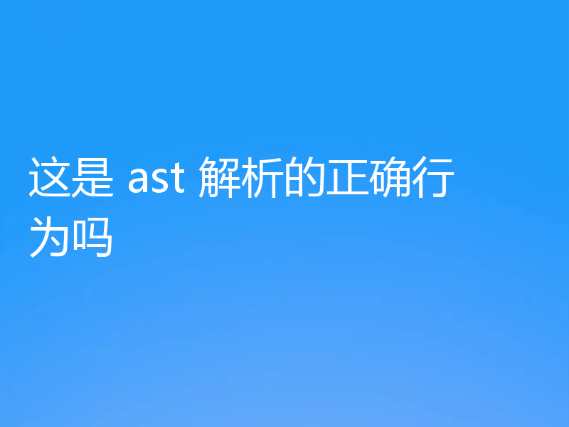 这是 ast 解析的正确行为吗