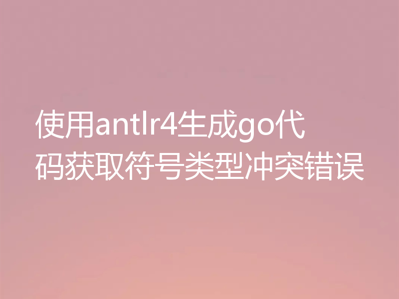 使用antlr4生成go代码获取符号类型冲突错误