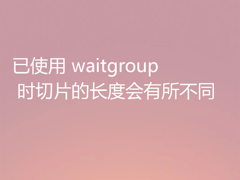 已使用 waitgroup 时切片的长度会有所不同
