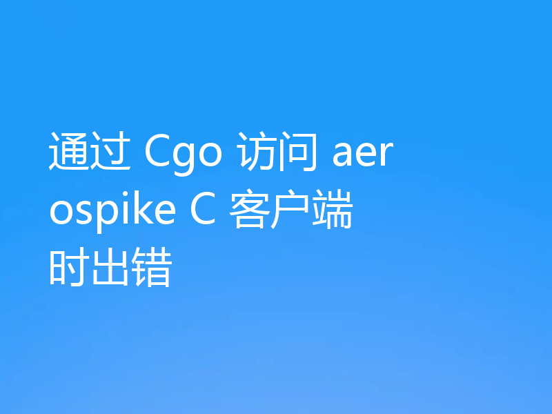 通过 Cgo 访问 aerospike C 客户端时出错