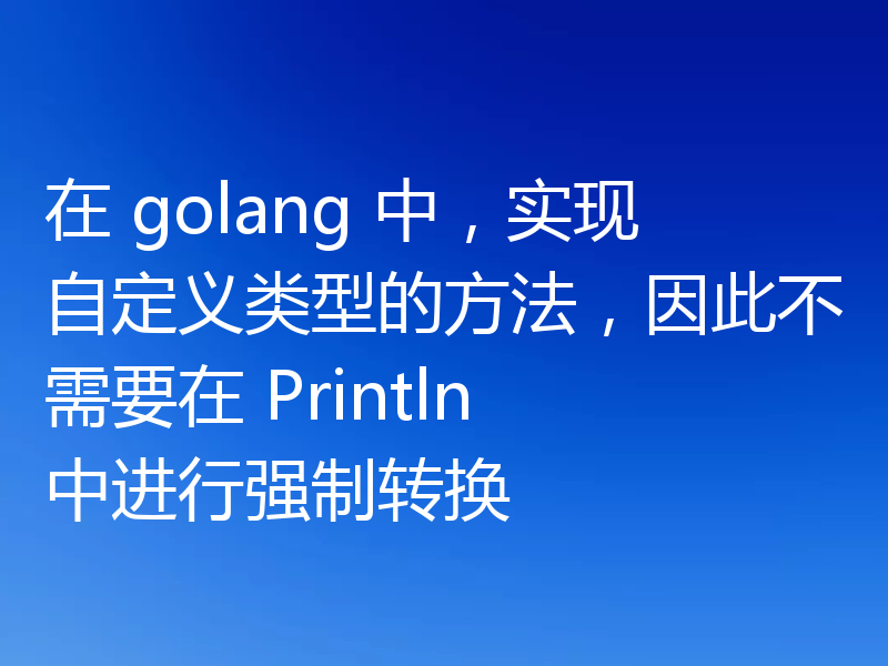 在 golang 中，实现自定义类型的方法，因此不需要在 Println 中进行强制转换