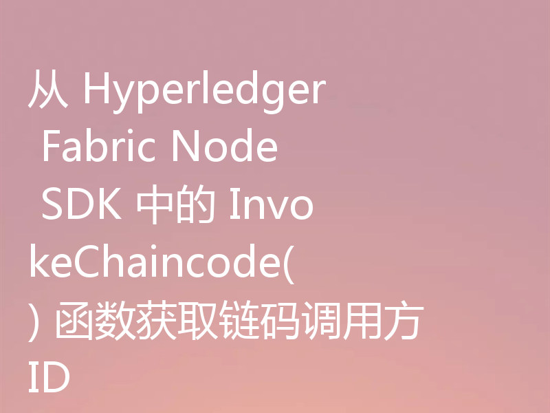 从 Hyperledger Fabric Node SDK 中的 InvokeChaincode() 函数获取链码调用方 ID