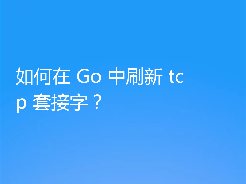 如何在 Go 中刷新 tcp 套接字？