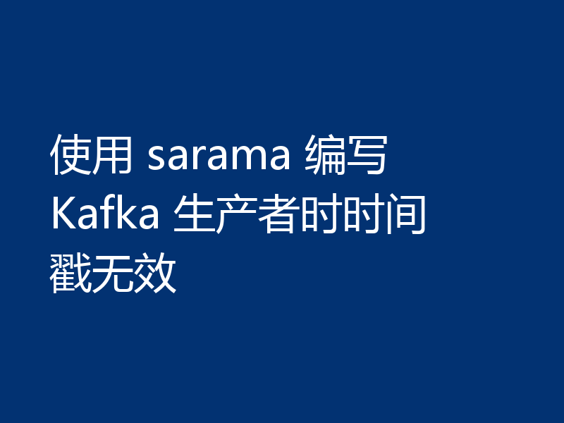 使用 sarama 编写 Kafka 生产者时时间戳无效