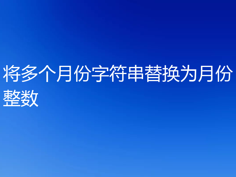 将多个月份字符串替换为月份整数
