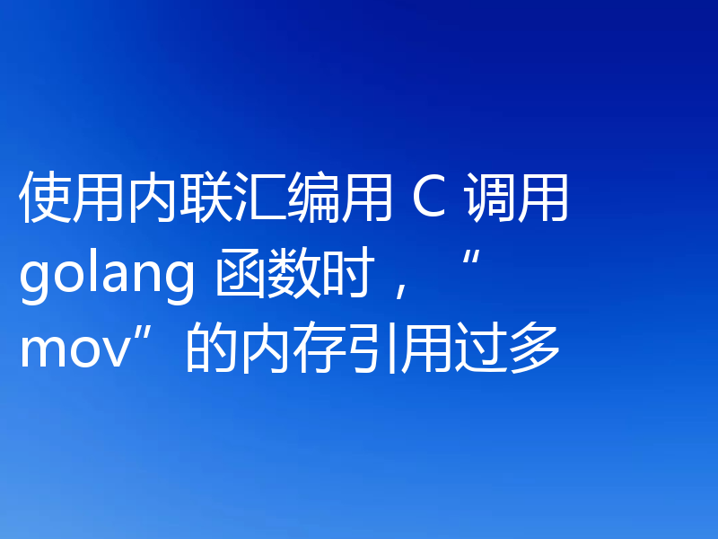 使用内联汇编用 C 调用 golang 函数时，“mov”的内存引用过多