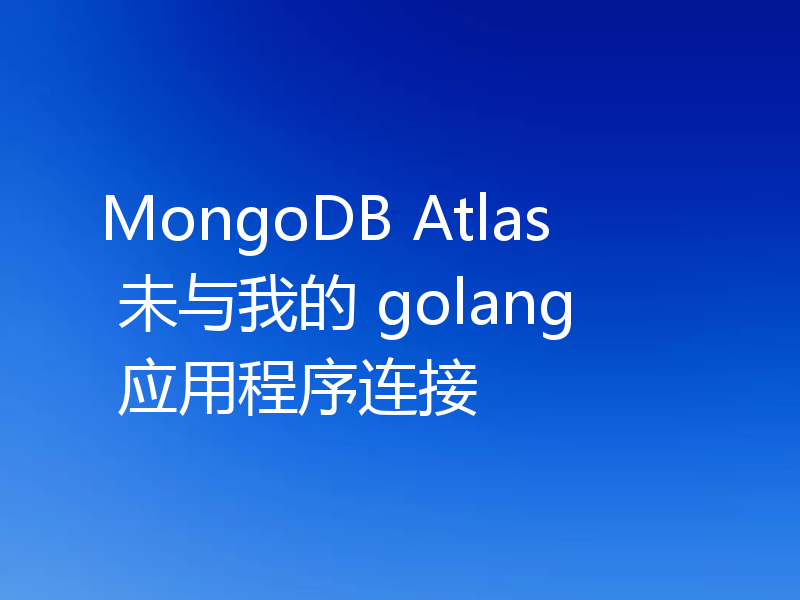 MongoDB Atlas 未与我的 golang 应用程序连接
