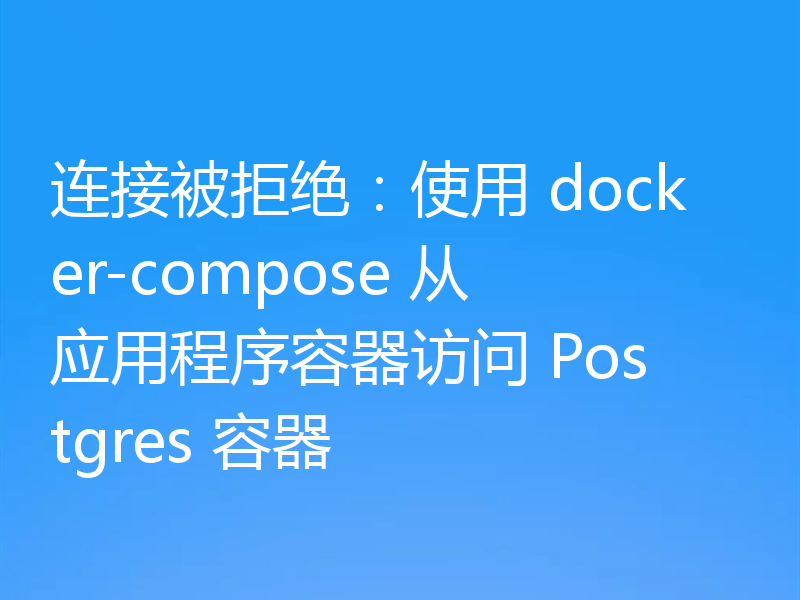 连接被拒绝：使用 docker-compose 从应用程序容器访问 Postgres 容器