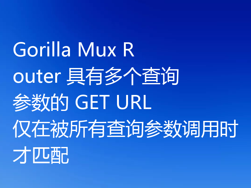 Gorilla Mux Router 具有多个查询参数的 GET URL 仅在被所有查询参数调用时才匹配