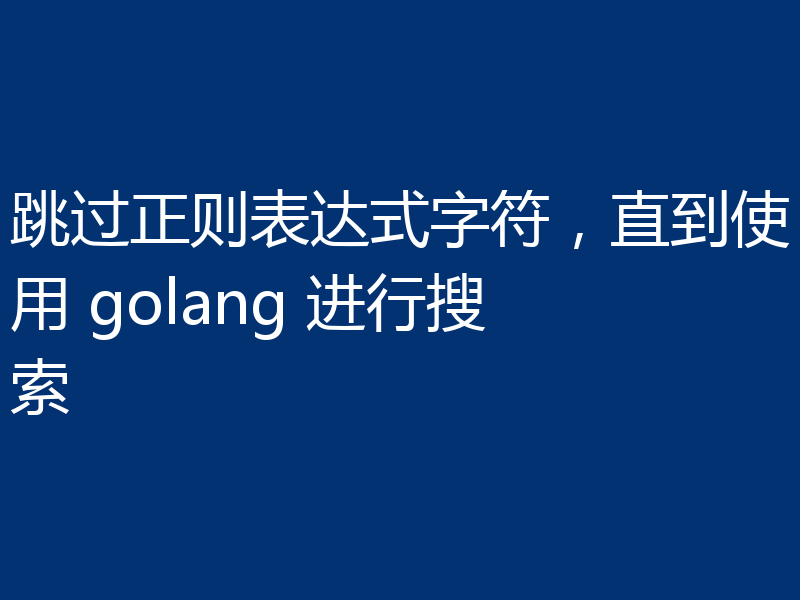 跳过正则表达式字符，直到使用 golang 进行搜索