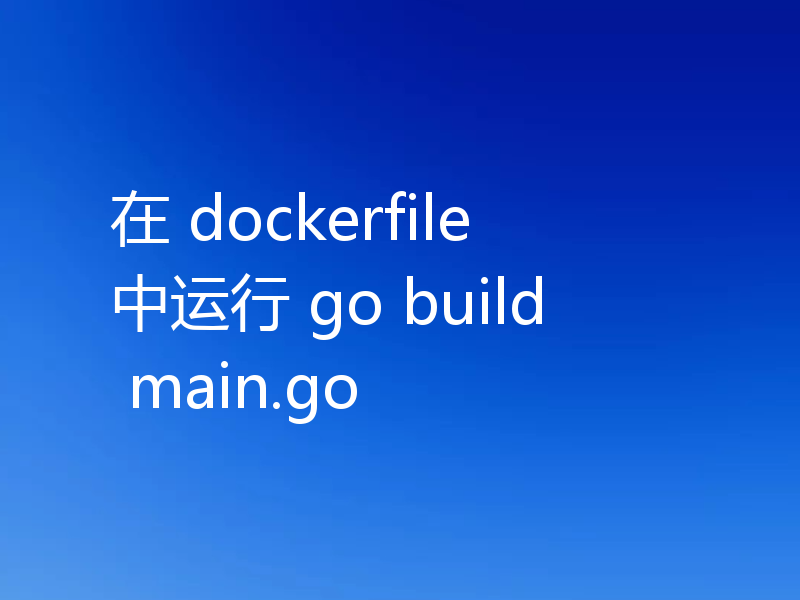 在 dockerfile 中运行 go build main.go