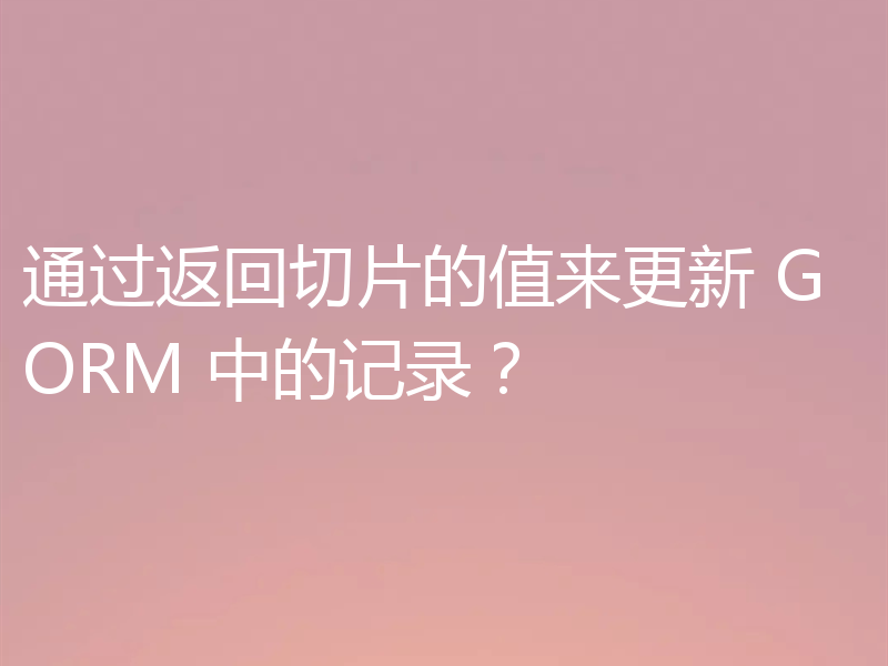 通过返回切片的值来更新 GORM 中的记录？