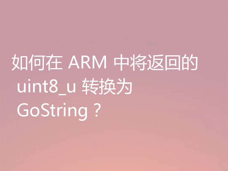 如何在 ARM 中将返回的 uint8_u 转换为 GoString？