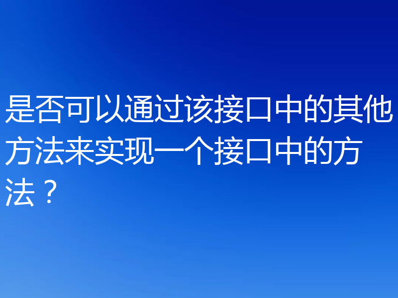 是否可以通过该接口中的其他方法来实现一个接口中的方法？