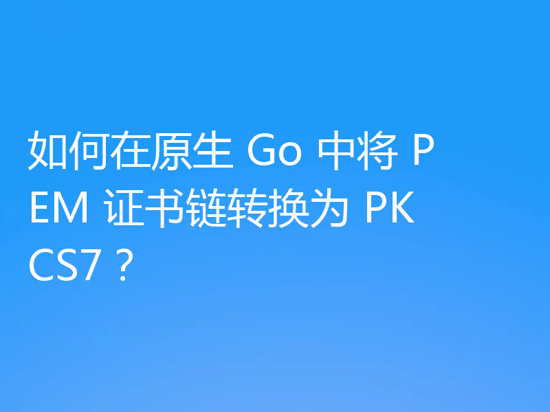 如何在原生 Go 中将 PEM 证书链转换为 PKCS7？