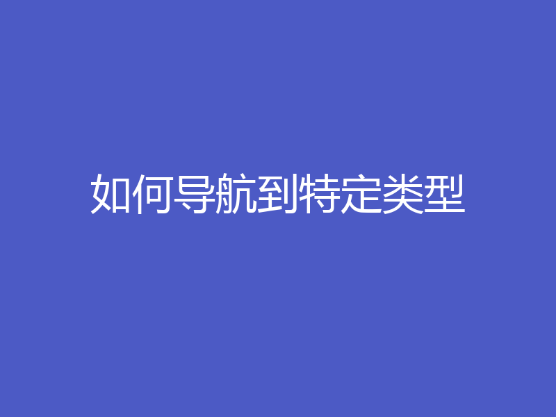 如何导航到特定类型