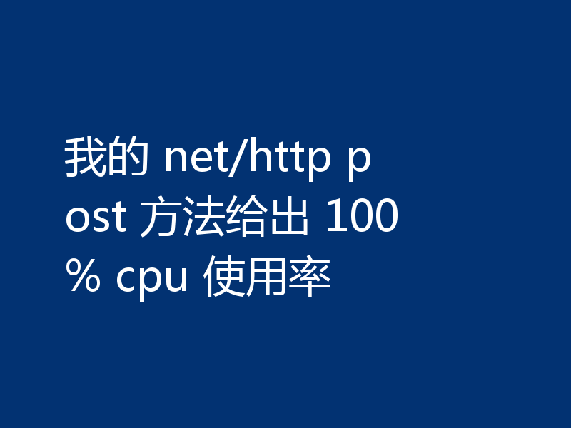 我的 net/http post 方法给出 100% cpu 使用率