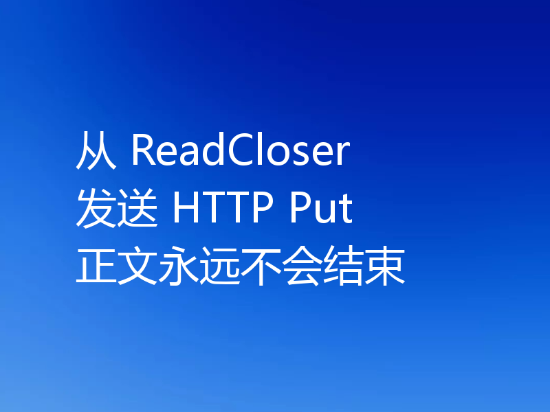 从 ReadCloser 发送 HTTP Put 正文永远不会结束