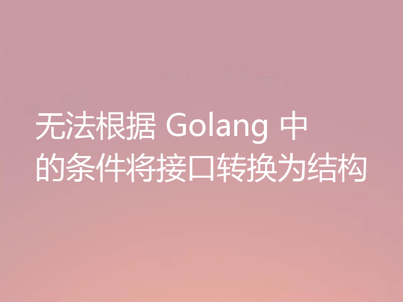 无法根据 Golang 中的条件将接口转换为结构