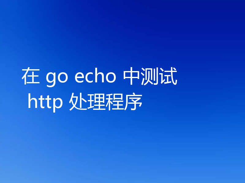 在 go echo 中测试 http 处理程序