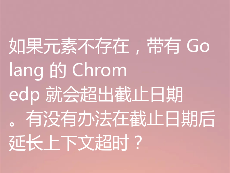 如果元素不存在，带有 Golang 的 Chromedp 就会超出截止日期。有没有办法在截止日期后延长上下文超时？