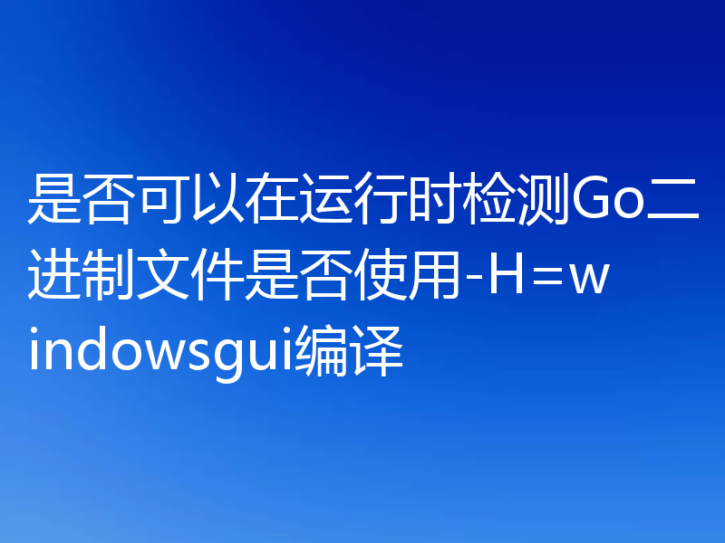 是否可以在运行时检测Go二进制文件是否使用-H=windowsgui编译