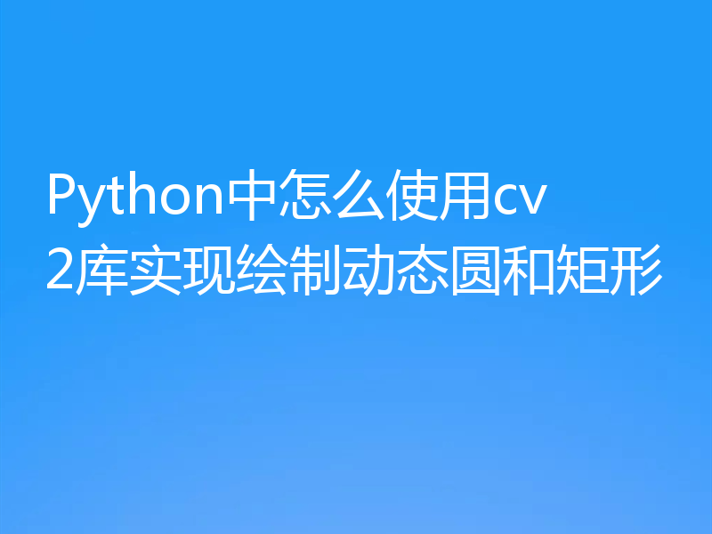 Python中怎么使用cv2库实现绘制动态圆和矩形