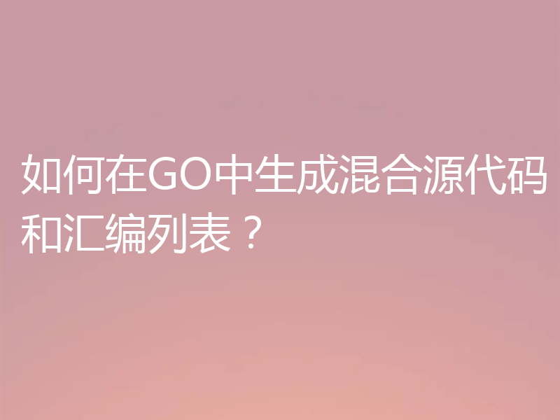 如何在GO中生成混合源代码和汇编列表？