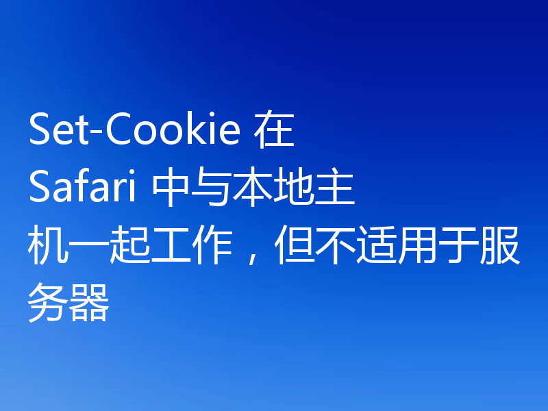 Set-Cookie 在 Safari 中与本地主机一起工作，但不适用于服务器