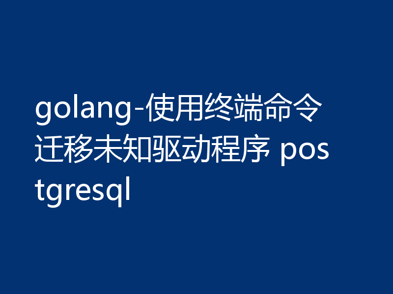 golang-使用终端命令迁移未知驱动程序 postgresql