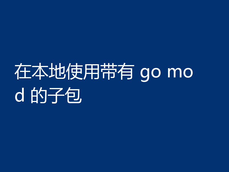 在本地使用带有 go mod 的子包