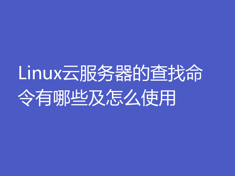 Linux云服务器的查找命令有哪些及怎么使用