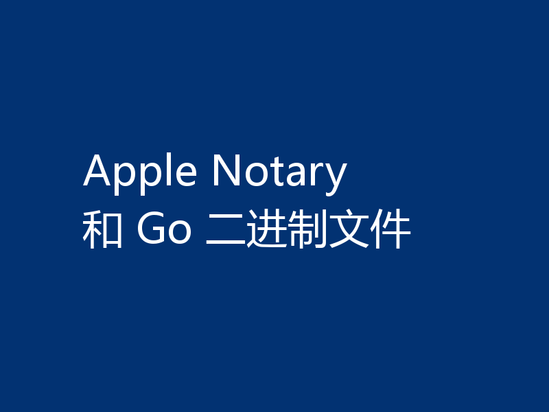 Apple Notary 和 Go 二进制文件