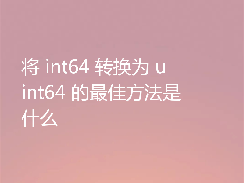 将 int64 转换为 uint64 的最佳方法是什么
