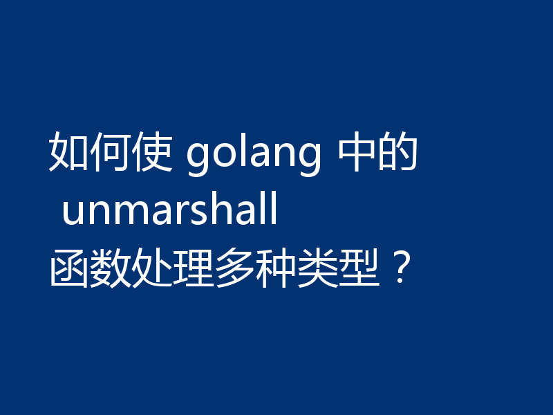 如何使 golang 中的 unmarshall 函数处理多种类型？