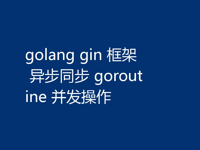 golang gin 框架 异步同步 goroutine 并发操作