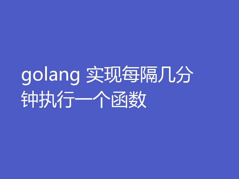 golang 实现每隔几分钟执行一个函数