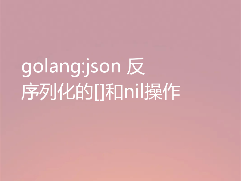 golang:json 反序列化的[]和nil操作