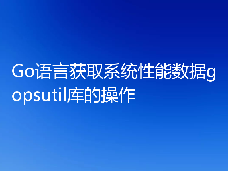 Go语言获取系统性能数据gopsutil库的操作