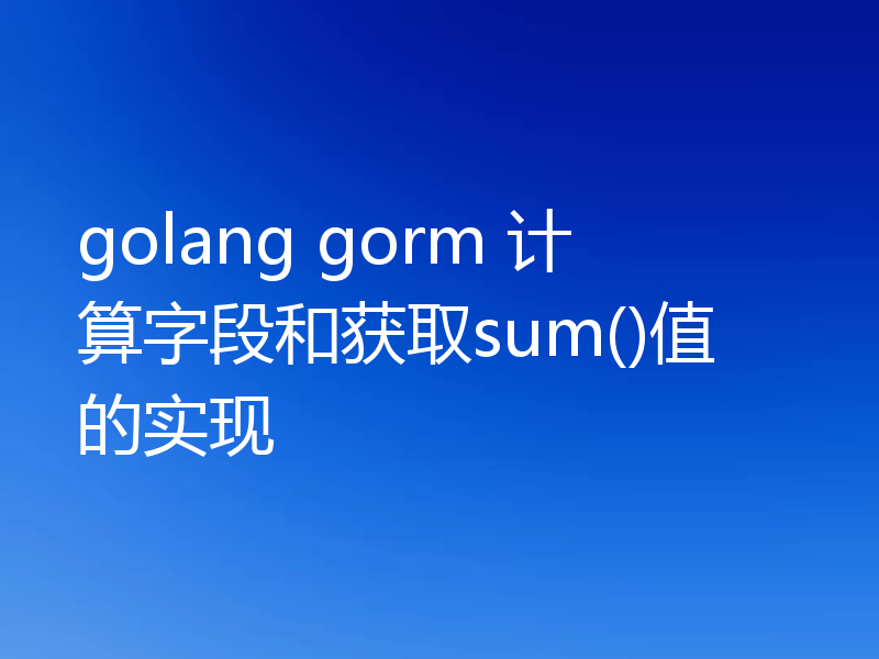golang gorm 计算字段和获取sum()值的实现